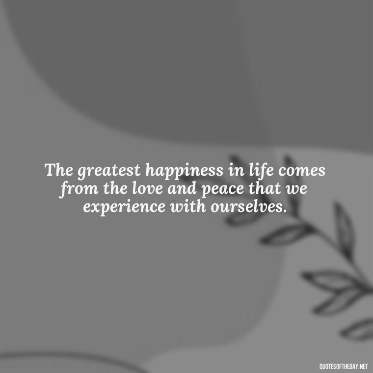 The greatest happiness in life comes from the love and peace that we experience with ourselves. - Love Happiness Peace Quotes