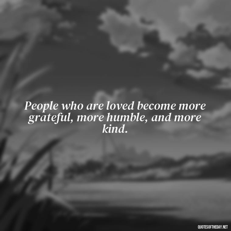 People who are loved become more grateful, more humble, and more kind. - Love For People Quotes