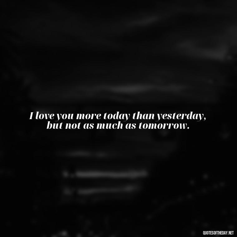 I love you more today than yesterday, but not as much as tomorrow. - Famous Movie Quotes About Love