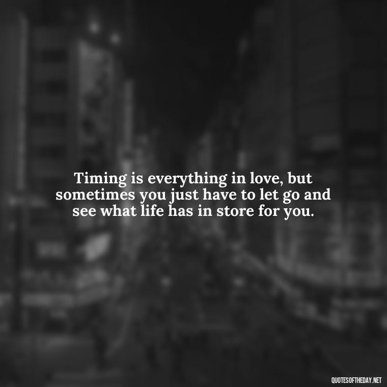 Timing is everything in love, but sometimes you just have to let go and see what life has in store for you. - Quotes About Timing In Love