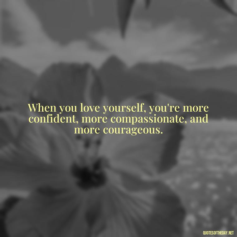 When you love yourself, you're more confident, more compassionate, and more courageous. - Love Yourself Self Inspirational Quotes