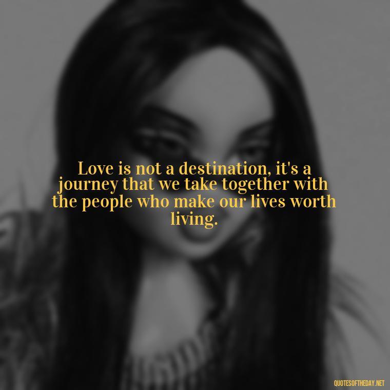 Love is not a destination, it's a journey that we take together with the people who make our lives worth living. - Quotes About Lust And Love