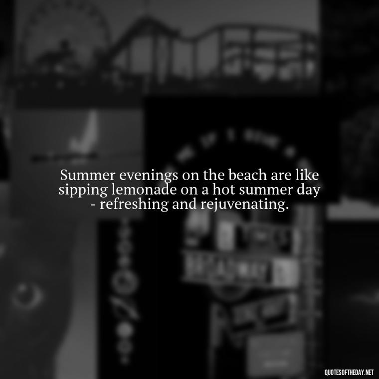 Summer evenings on the beach are like sipping lemonade on a hot summer day - refreshing and rejuvenating. - Quotes About Summer Beach