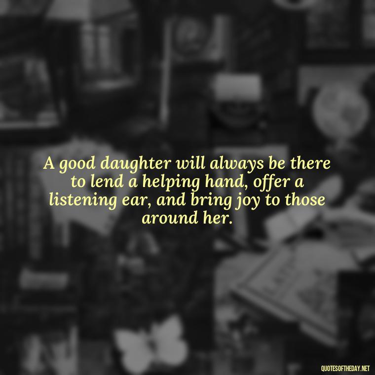 A good daughter will always be there to lend a helping hand, offer a listening ear, and bring joy to those around her. - Love My Daughters Quotes