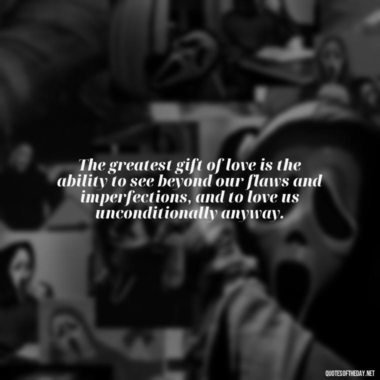 The greatest gift of love is the ability to see beyond our flaws and imperfections, and to love us unconditionally anyway. - Love You Unconditionally Quotes