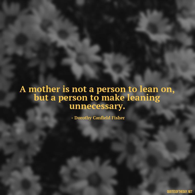 A mother is not a person to lean on, but a person to make leaning unnecessary. - Love My Mum Quotes