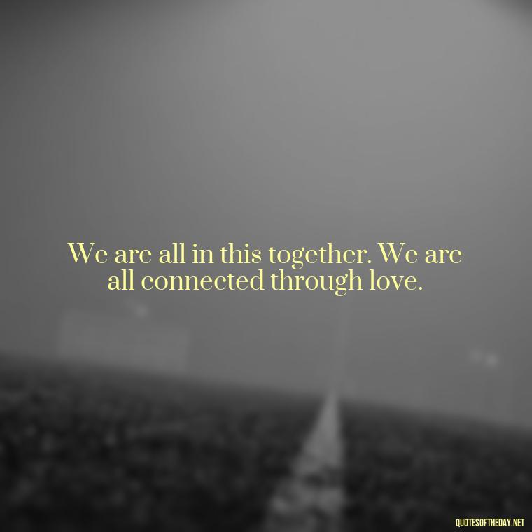 We are all in this together. We are all connected through love. - Quotes About Love For The World