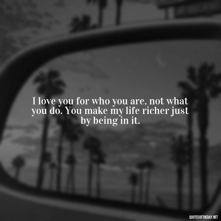 I love you for who you are, not what you do. You make my life richer just by being in it. - 1 Line Love Quotes