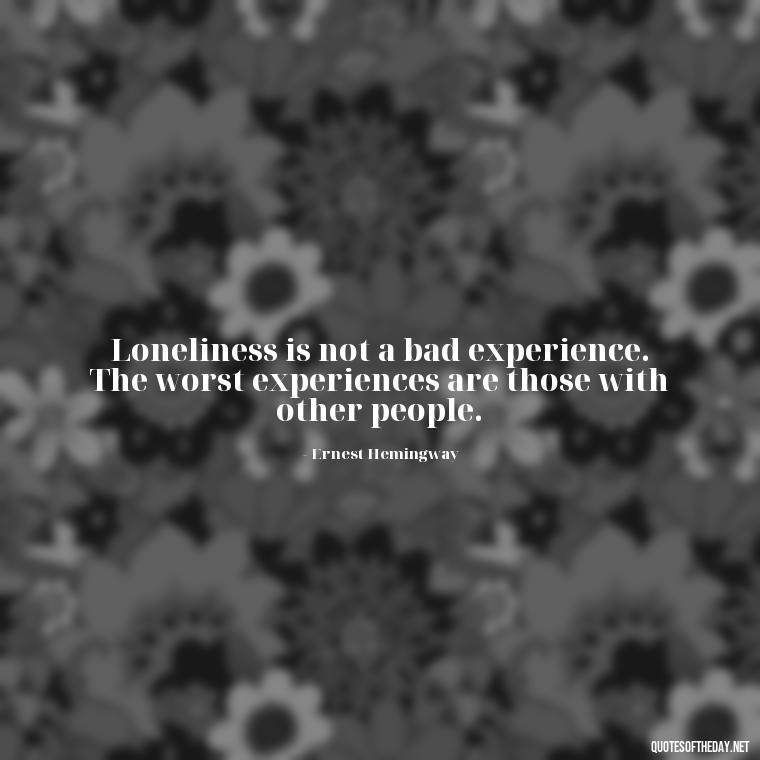 Loneliness is not a bad experience. The worst experiences are those with other people. - Quotes About Love And Loneliness