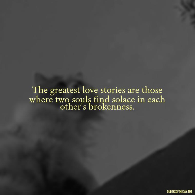 The greatest love stories are those where two souls find solace in each other's brokenness. - Deep Meaning Of Love Quotes