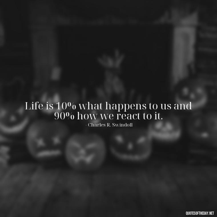 Life is 10% what happens to us and 90% how we react to it. - Cute Short Positive Quotes