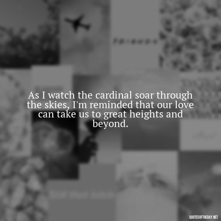 As I watch the cardinal soar through the skies, I'm reminded that our love can take us to great heights and beyond. - Cardinal Loved One Quote