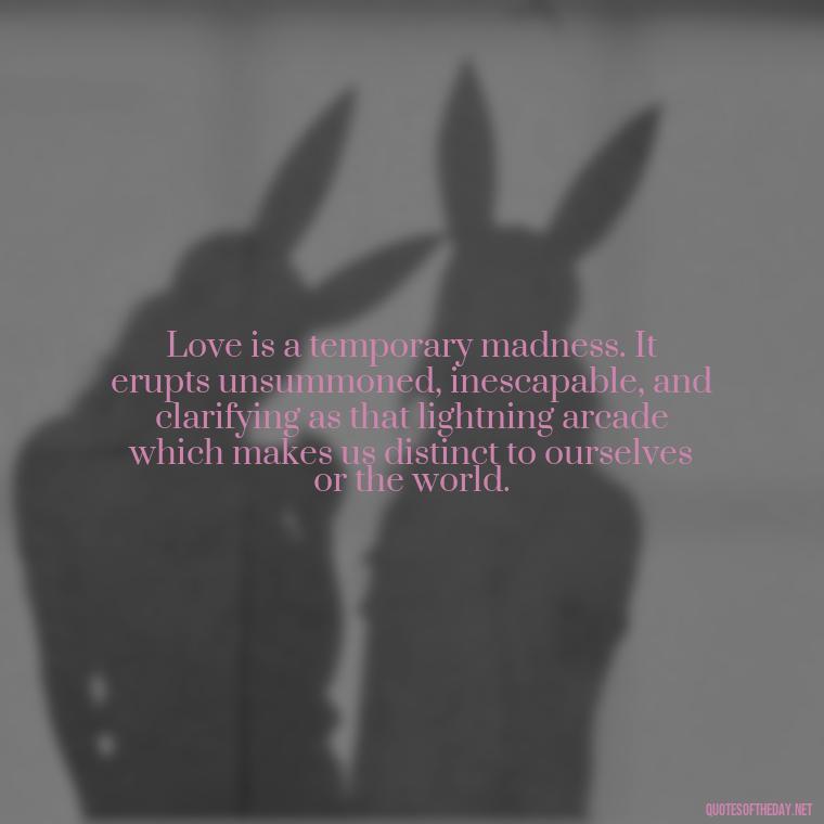 Love is a temporary madness. It erupts unsummoned, inescapable, and clarifying as that lightning arcade which makes us distinct to ourselves or the world. - Country Quotes About Love