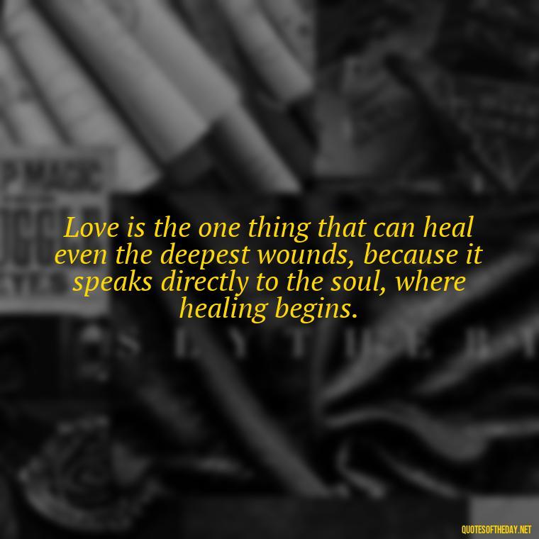 Love is the one thing that can heal even the deepest wounds, because it speaks directly to the soul, where healing begins. - Love And Need Quotes