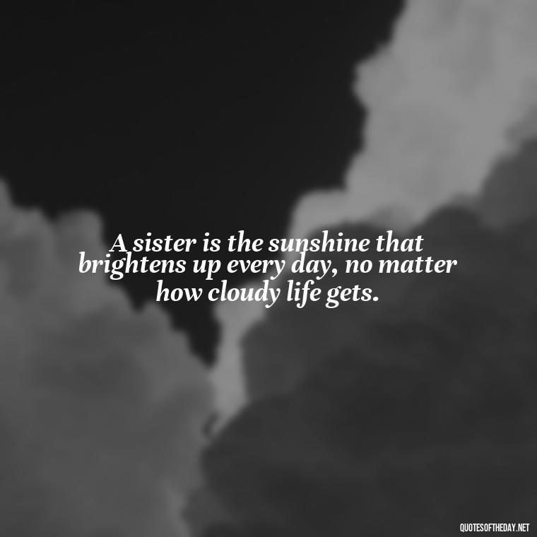 A sister is the sunshine that brightens up every day, no matter how cloudy life gets. - Quotes About Love For Sister