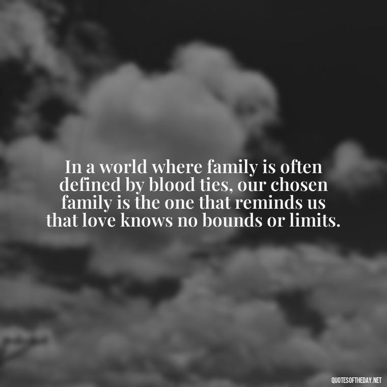 In a world where family is often defined by blood ties, our chosen family is the one that reminds us that love knows no bounds or limits. - Chosen Family Quotes Short