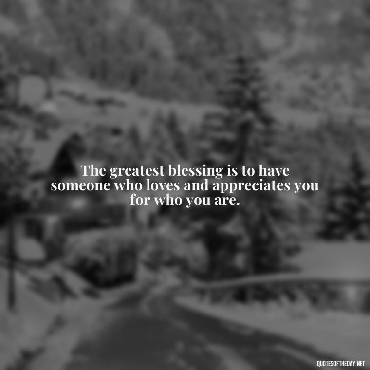 The greatest blessing is to have someone who loves and appreciates you for who you are. - Love Those Who Love You Quotes