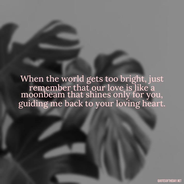 When the world gets too bright, just remember that our love is like a moonbeam that shines only for you, guiding me back to your loving heart. - Love U To The Moon And Back Quotes