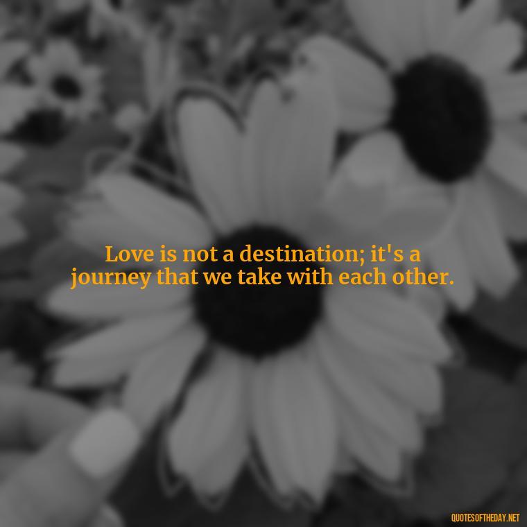 Love is not a destination; it's a journey that we take with each other. - Love Love Quotes