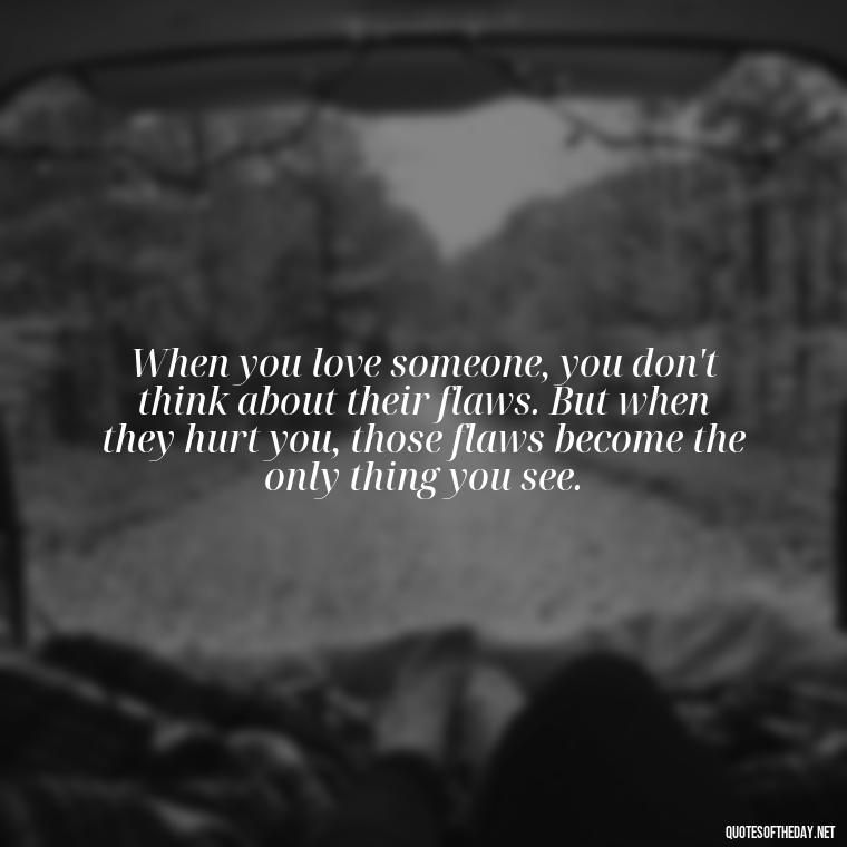 When you love someone, you don't think about their flaws. But when they hurt you, those flaws become the only thing you see. - Mistaken Love Quotes