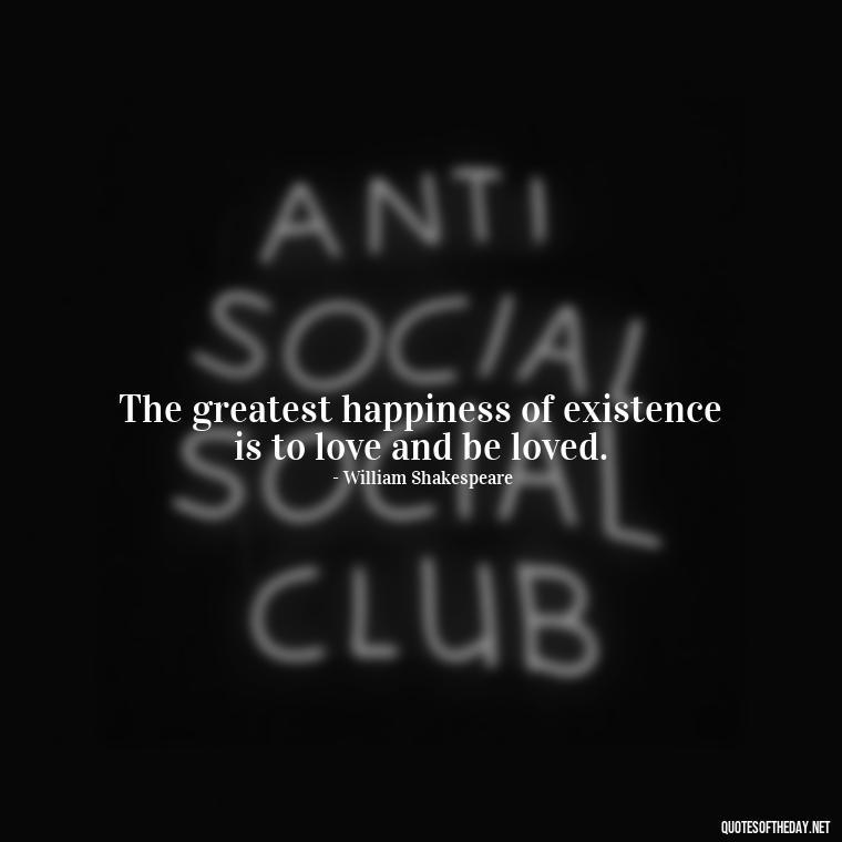 The greatest happiness of existence is to love and be loved. - Famous Quotes Of Shakespeare On Love