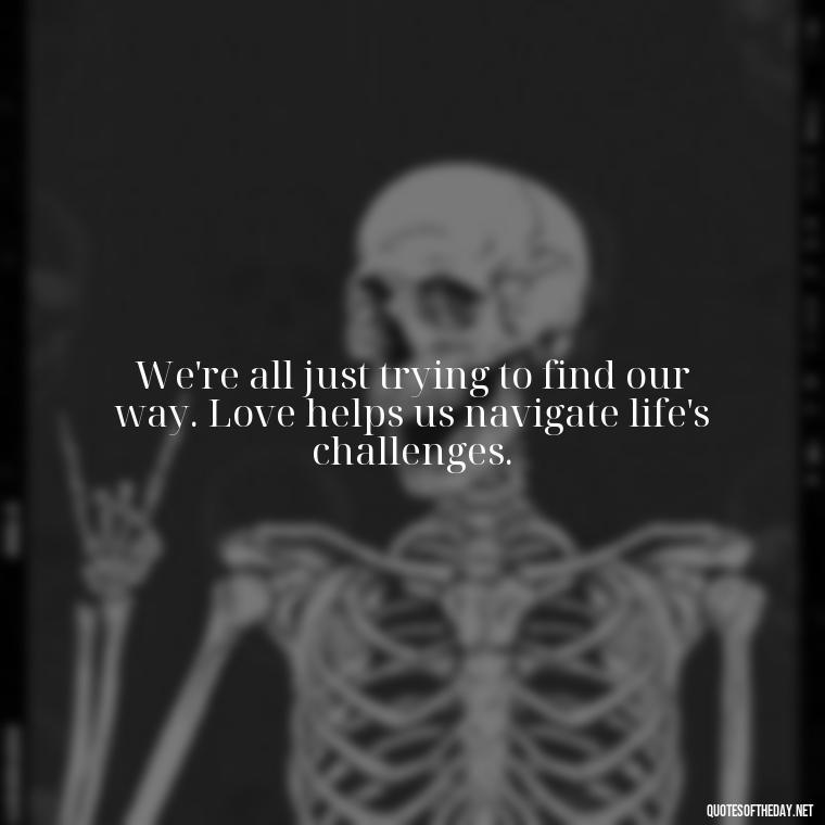 We're all just trying to find our way. Love helps us navigate life's challenges. - Love Is Not Easy Quotes