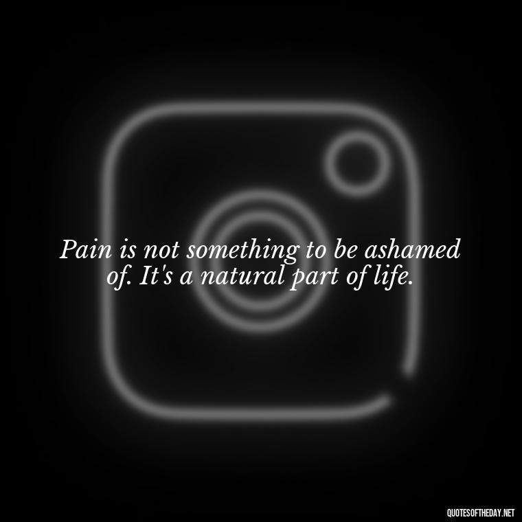 Pain is not something to be ashamed of. It's a natural part of life. - Pain Love Regret Quotes