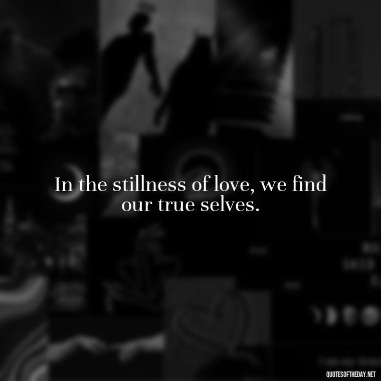 In the stillness of love, we find our true selves. - Most Beautiful Quotes About Love