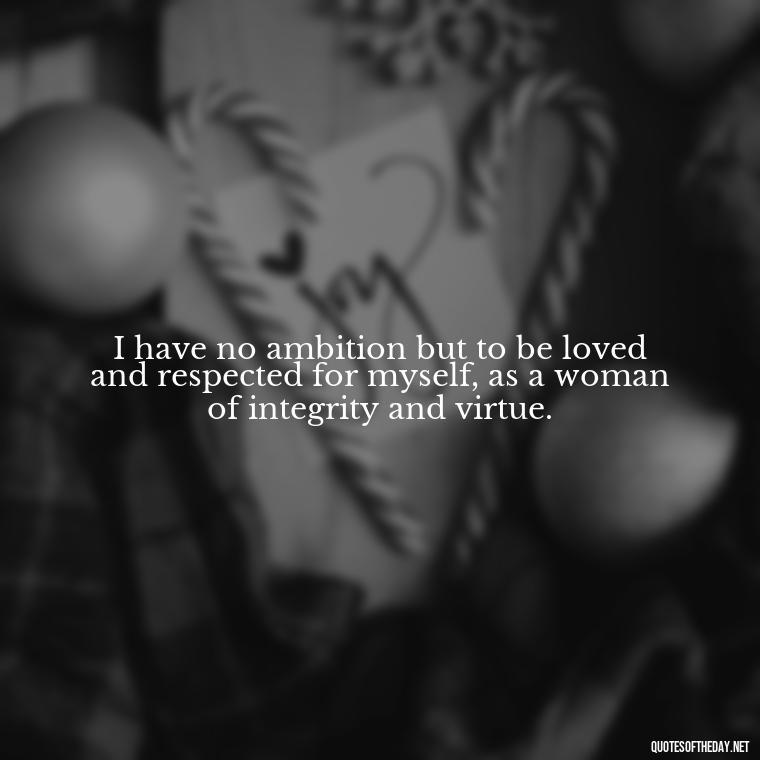 I have no ambition but to be loved and respected for myself, as a woman of integrity and virtue. - Love Quotes Jane Eyre