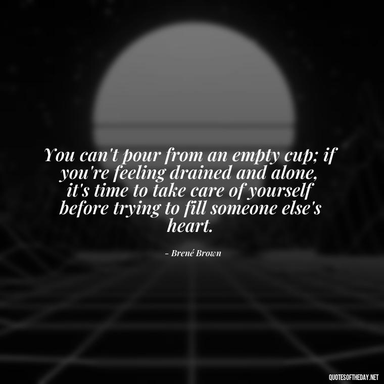 You can't pour from an empty cup; if you're feeling drained and alone, it's time to take care of yourself before trying to fill someone else's heart. - Feeling Alone Quotes For Love