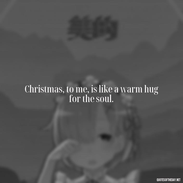 Christmas, to me, is like a warm hug for the soul. - Missing Loved Ones At Xmas Quotes