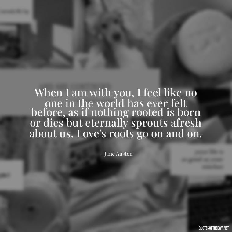 When I am with you, I feel like no one in the world has ever felt before, as if nothing rooted is born or dies but eternally sprouts afresh about us. Love's roots go on and on. - Quotes About Love And Trees