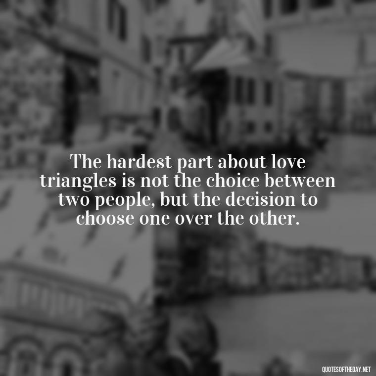 The hardest part about love triangles is not the choice between two people, but the decision to choose one over the other. - Quotes About Love Triangles