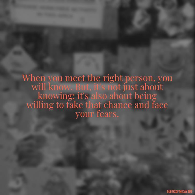 When you meet the right person, you will know. But, it's not just about knowing; it's also about being willing to take that chance and face your fears. - Deep Love Pain Quotes