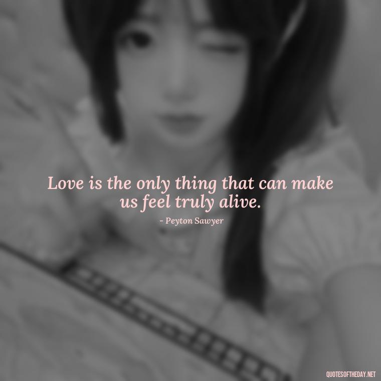 Love is the only thing that can make us feel truly alive. - Love Quotes From One Tree Hill