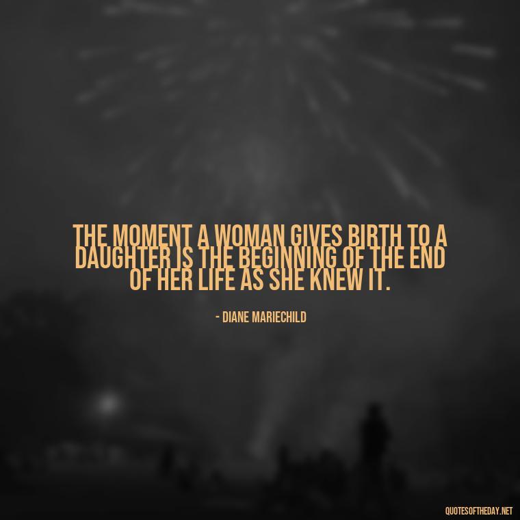 The moment a woman gives birth to a daughter is the beginning of the end of her life as she knew it. - Daughter Quotes From Mom I Love You