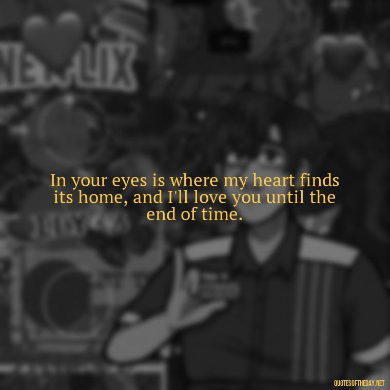 In your eyes is where my heart finds its home, and I'll love you until the end of time. - I Ll Love You Forever Quote