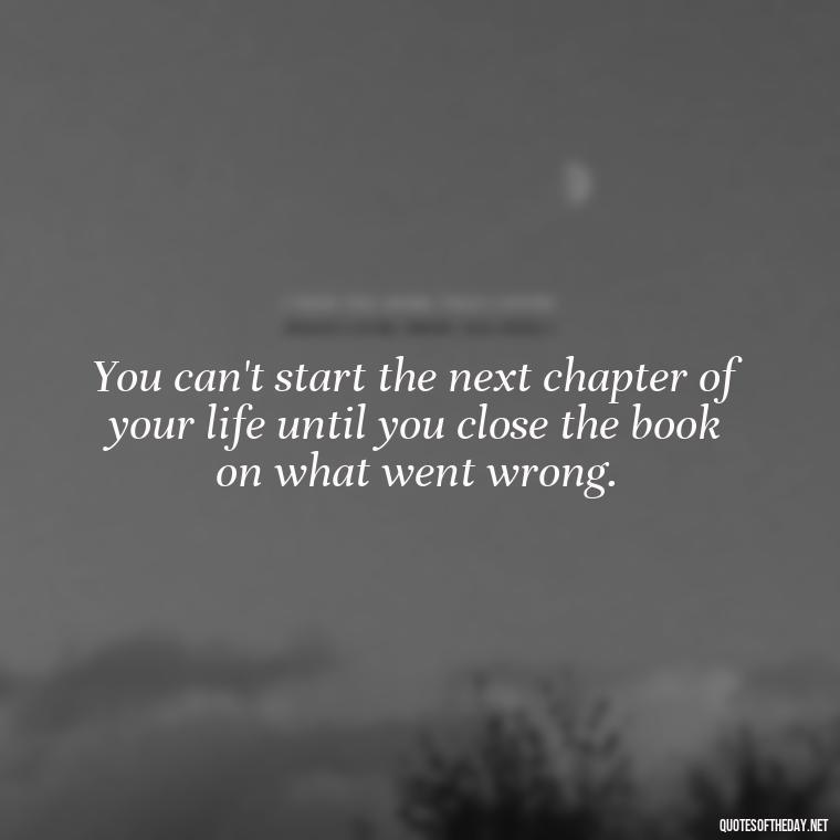 You can't start the next chapter of your life until you close the book on what went wrong. - Complicated Confused Love Quotes