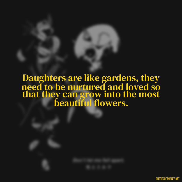 Daughters are like gardens, they need to be nurtured and loved so that they can grow into the most beautiful flowers. - Short Quotes For Daughters