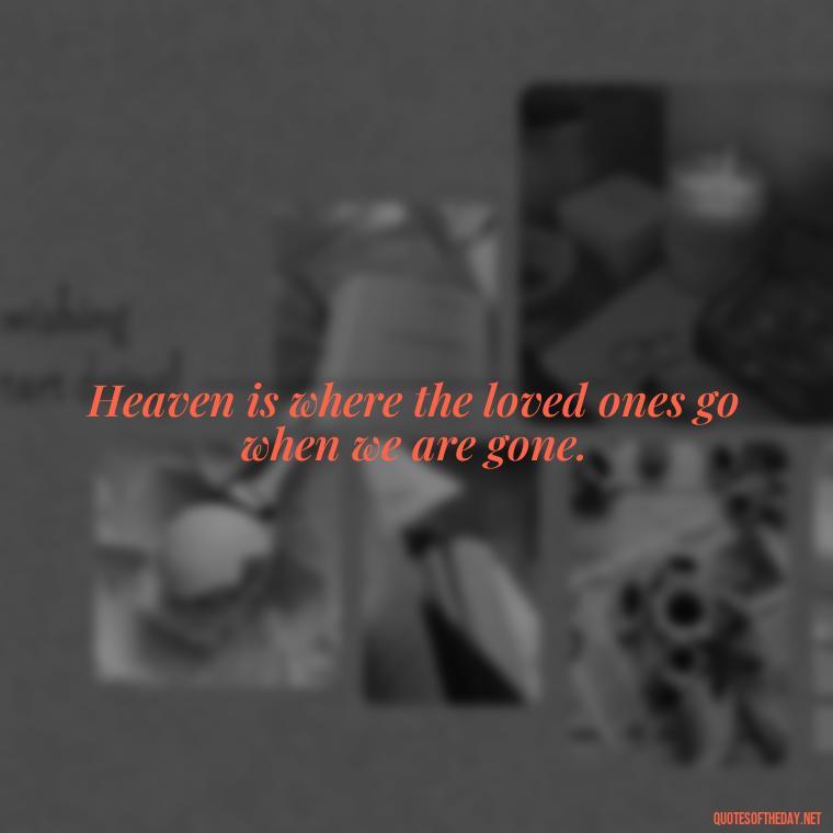 Heaven is where the loved ones go when we are gone. - Quotes For Loved Ones In Heaven