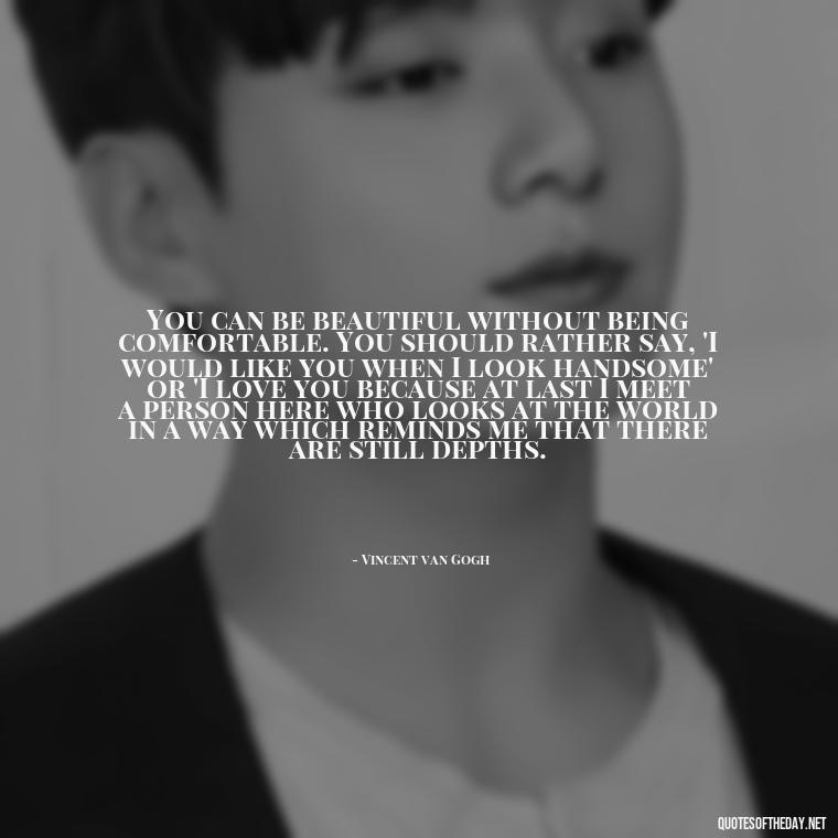 You can be beautiful without being comfortable. You should rather say, 'I would like you when I look handsome' or 'I love you because at last I meet a person here who looks at the world in a way which reminds me that there are still depths. - Know That You Are Loved Quotes