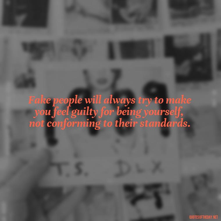 Fake people will always try to make you feel guilty for being yourself, not conforming to their standards. - Fake Friends Quotes Short