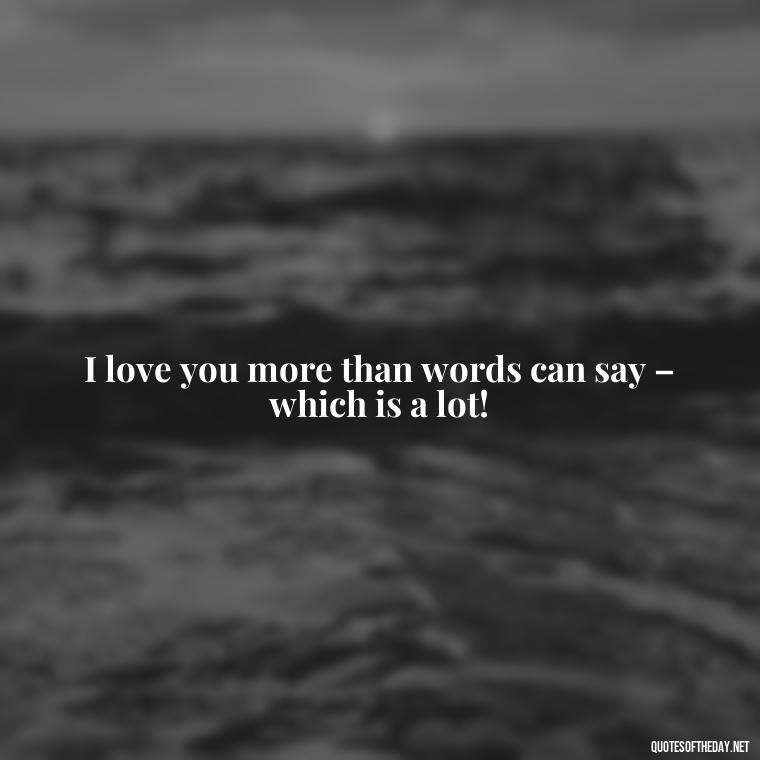 I love you more than words can say – which is a lot! - I Love You The Mostest Quotes