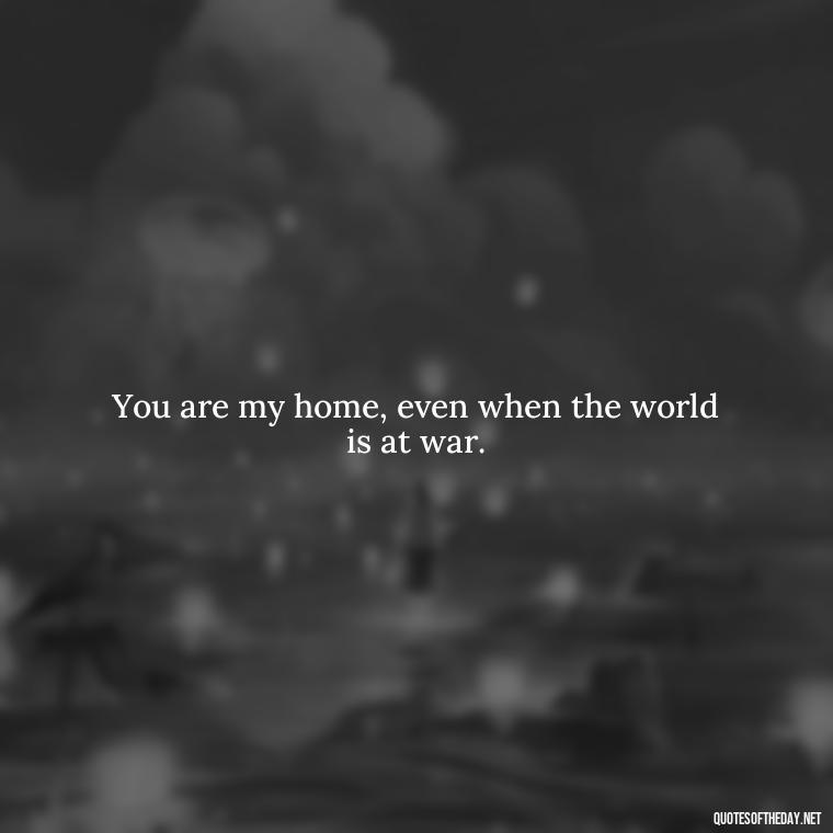 You are my home, even when the world is at war. - Lotr Love Quotes