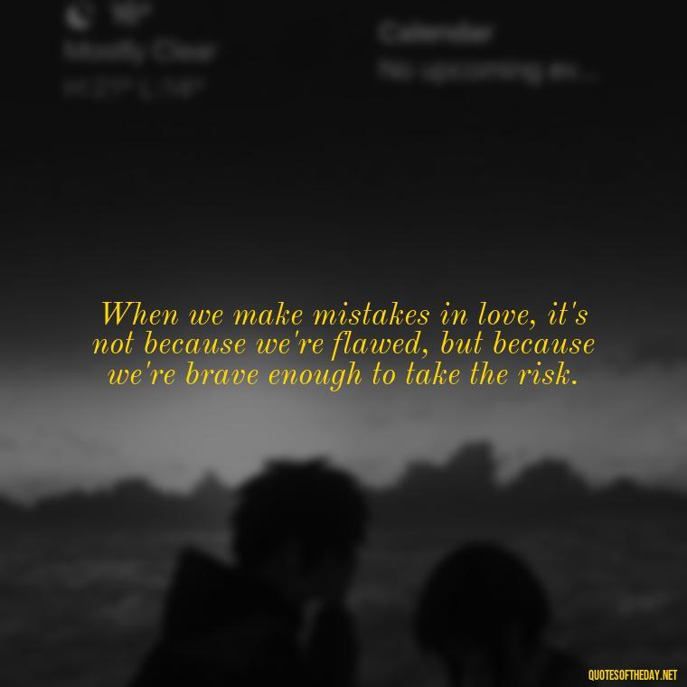 When we make mistakes in love, it's not because we're flawed, but because we're brave enough to take the risk. - Love Quotes About Mistakes