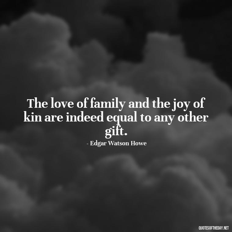 The love of family and the joy of kin are indeed equal to any other gift. - I Love You Family Quotes