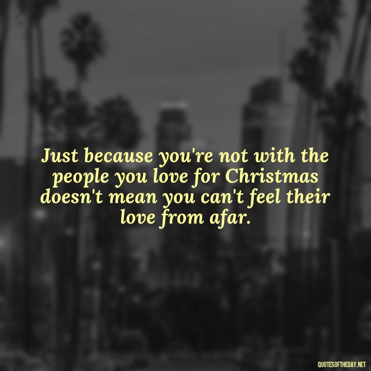 Just because you're not with the people you love for Christmas doesn't mean you can't feel their love from afar. - Missing Loved Ones At Christmas Quotes