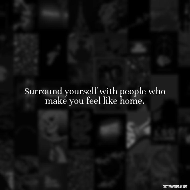 Surround yourself with people who make you feel like home. - Love Your Loved Ones Quotes