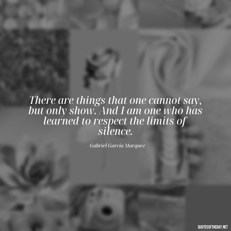 There are things that one cannot say, but only show. And I am one who has learned to respect the limits of silence. - Love In The Time Of Cholera Book Quotes