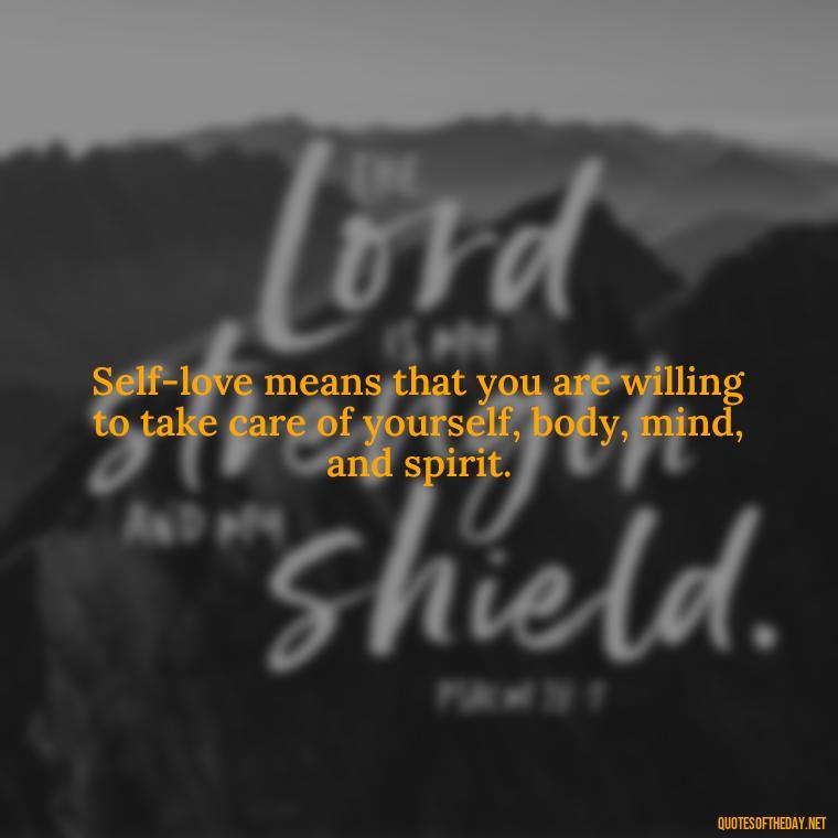 Self-love means that you are willing to take care of yourself, body, mind, and spirit. - Buddha Quotes About Self Love